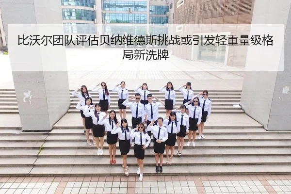 比沃尔团队评估贝纳维德斯挑战或引发轻重量级格局新洗牌