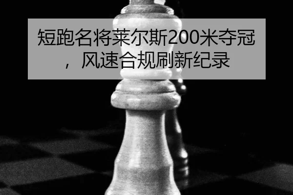 短跑名将莱尔斯200米夺冠，风速合规刷新纪录