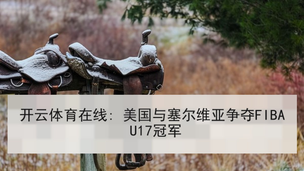 开云体育在线: 美国与塞尔维亚争夺FIBA U17冠军
