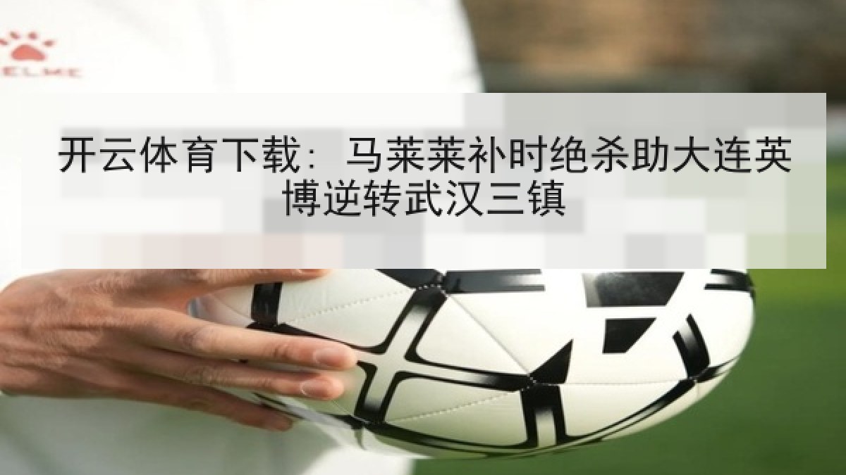 开云体育下载: 马莱莱补时绝杀助大连英博逆转武汉三镇