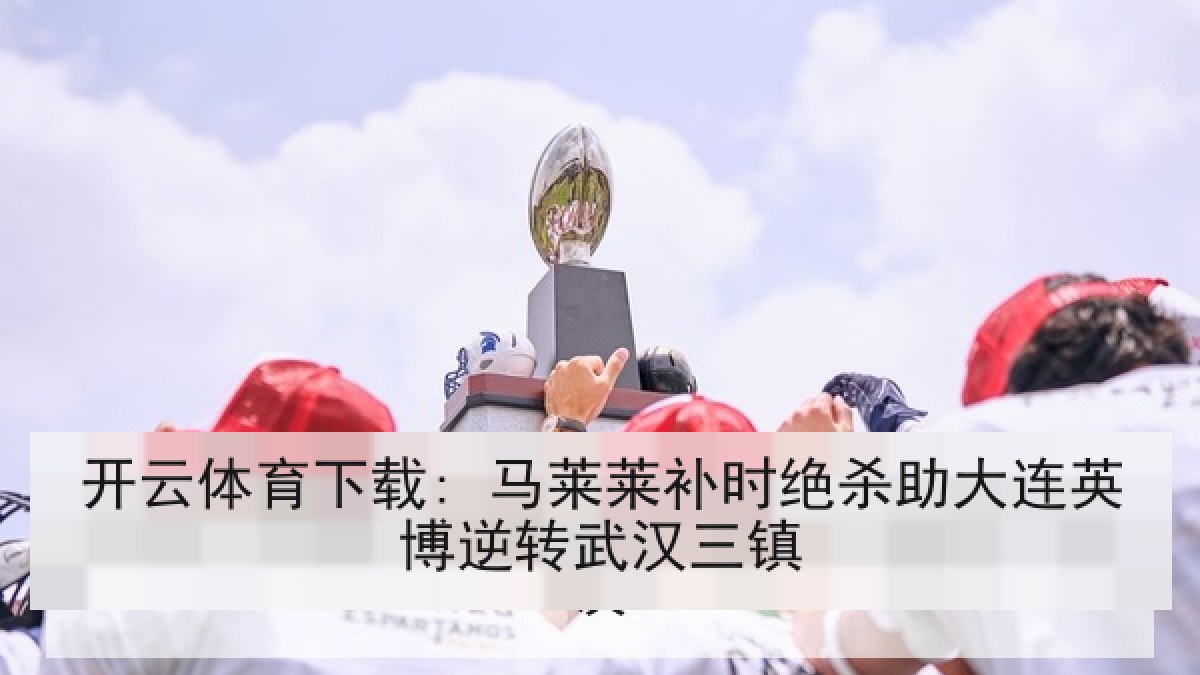 开云体育下载: 马莱莱补时绝杀助大连英博逆转武汉三镇