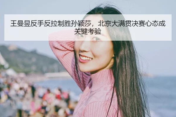 wang-man-yu-fan-shou-fan-la-zhi-sheng-sun-ying-sha-bei-jing-da-man-guan-jue-sai-xin-tai-cheng-guan-jian-kao-yan-2-985.jpg