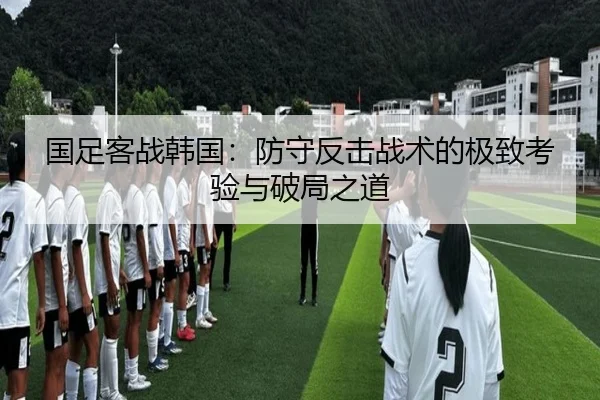 国足客战韩国：防守反击战术的极致考验与破局之道