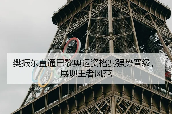 樊振东直通巴黎奥运资格赛强势晋级，展现王者风范