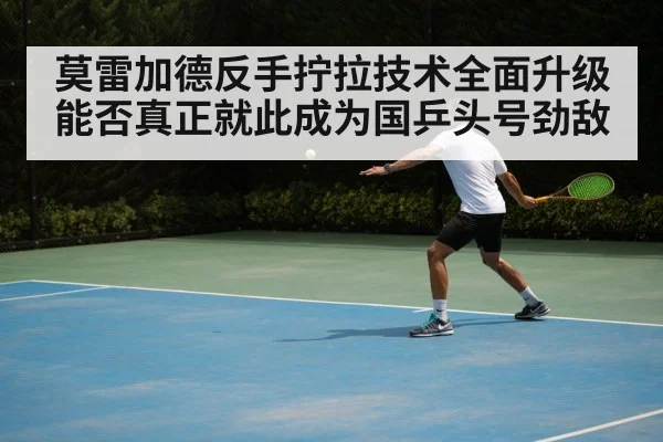 莫雷加德反手拧拉技术全面升级 能否真正就此成为国乒头号劲敌