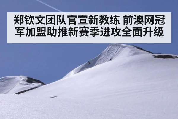 郑钦文团队官宣新教练 前澳网冠军加盟助推新赛季进攻全面升级