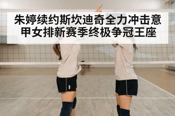 朱婷续约斯坎迪奇全力冲击意甲女排新赛季终极争冠王座