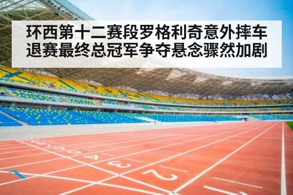 环西第十二赛段罗格利奇意外摔车退赛最终总冠军争夺悬念骤然加剧